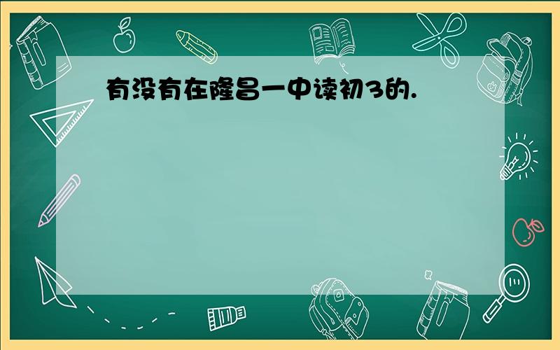 有没有在隆昌一中读初3的.