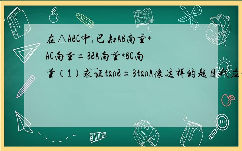 在△ABC中,已知AB向量*AC向量=3BA向量*BC向量（1）求证tanB=3tanA像这样的题目我应该怎样入手（想到用什么方法来解）