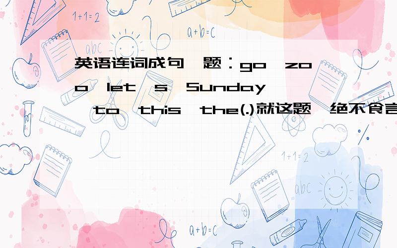 英语连词成句一题：go,zoo,let's,Sunday,to,this,the(.)就这题,绝不食言!别说废话!先到先得!