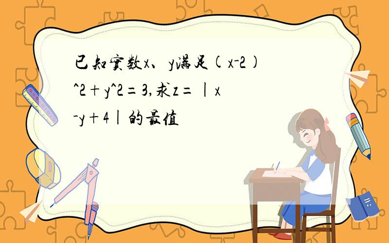 已知实数x、y满足(x-2)^2+y^2=3,求z=|x-y+4|的最值