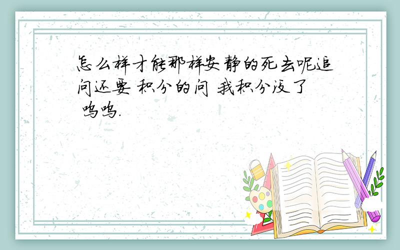 怎么样才能那样安静的死去呢追问还要 积分的问 我积分没了 呜呜.