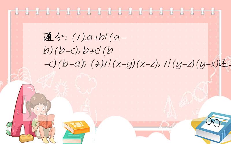 通分：（1）.a+b/(a-b)(b-c),b+c/(b-c)(b-a);（2）1/（x-y）（x-z）,1/（y-z）（y-x）还要说出它们的最简公分母是多少