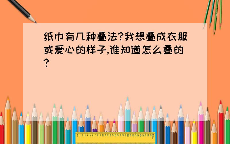 纸巾有几种叠法?我想叠成衣服或爱心的样子,谁知道怎么叠的?