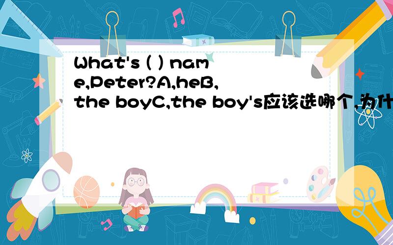 What's ( ) name,Peter?A,heB,the boyC,the boy's应该选哪个,为什么?