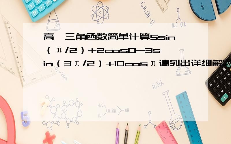 高一三角函数简单计算5sin（π/2）+2cos0-3sin（3π/2）+10cosπ请列出详细解题步骤.