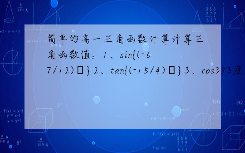 简单的高一三角函数计算计算三角函数值：1、sin{(-67/12)π}2、tan{(-15/4)π}3、cos393度13分4、tan766度15分确定下列式子的符号：1 、tan125*sin273 2、tan180/cos3053 s、in5/4派 4、 （cos5/6派*tan6/11派）除以si