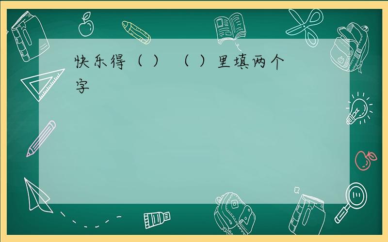 快乐得（ ） （ ）里填两个字