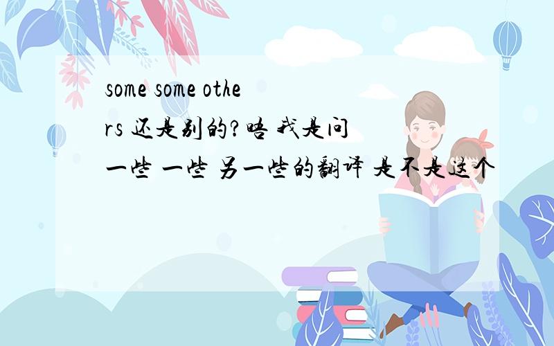 some some others 还是别的?唔 我是问 一些 一些 另一些的翻译 是不是这个