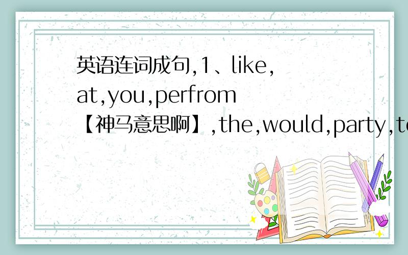 英语连词成句,1、like,at,you,perfrom【神马意思啊】,the,would,party,to(?)2、invitations【神马意思啊】,send,out,the,let's(.)3、our,to,goodbye,time,it,say,friends,to,is(.)