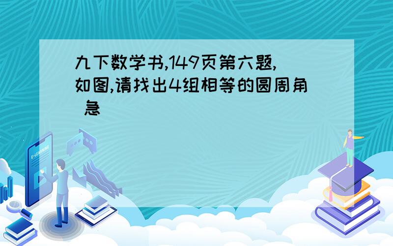 九下数学书,149页第六题,如图,请找出4组相等的圆周角 急