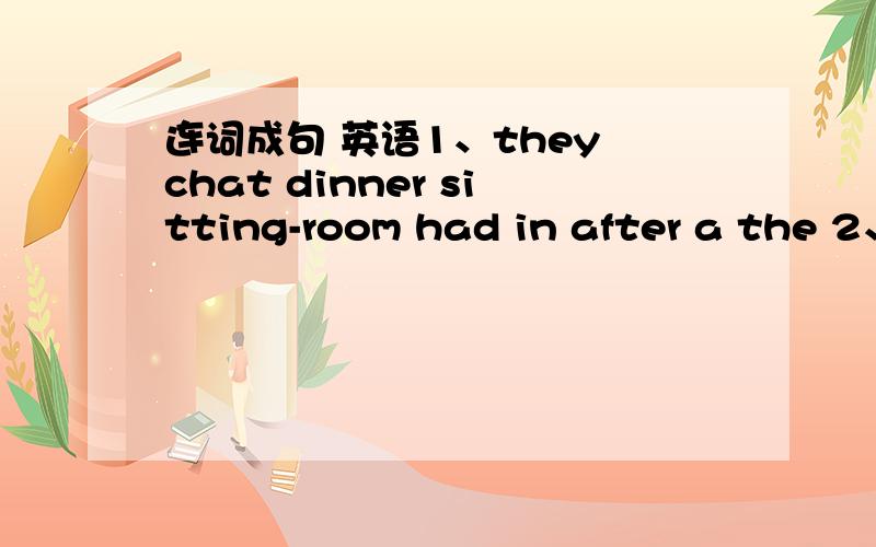 连词成句 英语1、they chat dinner sitting-room had in after a the 2、holiday my halloween favou-rite is3、beside he to him pointed woman the4、the are teachers the and getting students excited very5、now the box the are in glasses