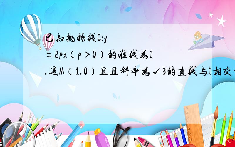 已知抛物线C：y²=2px（p＞0）的准线为l,过M（1,0）且且斜率为√3的直线与l相交于点A,与C的一个交点为B,若向量AM=向量BM,则p=