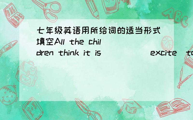 七年级英语用所给词的适当形式填空All the children think it is ____(excite)to go to the beach.It is hard ____(change)our living habits.It is a ___(love) garden with so many kinds of flowers.He usually spends the whole weekend _____(slee