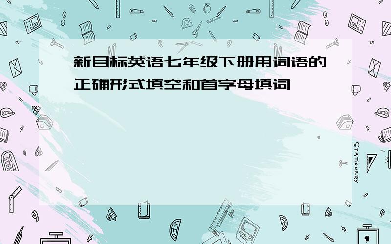 新目标英语七年级下册用词语的正确形式填空和首字母填词