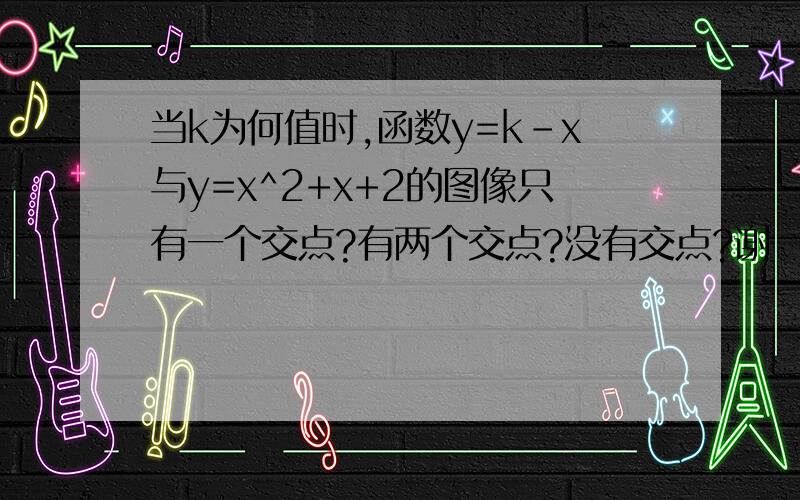 当k为何值时,函数y=k-x与y=x^2+x+2的图像只有一个交点?有两个交点?没有交点?谢