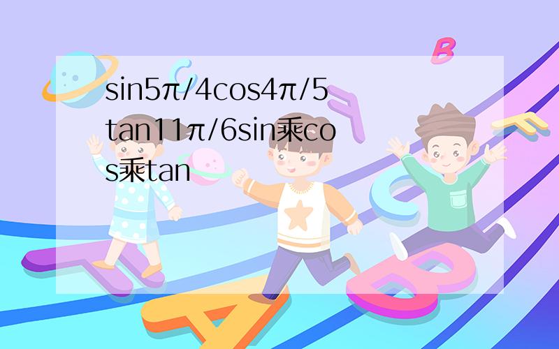 sin5π/4cos4π/5tan11π/6sin乘cos乘tan