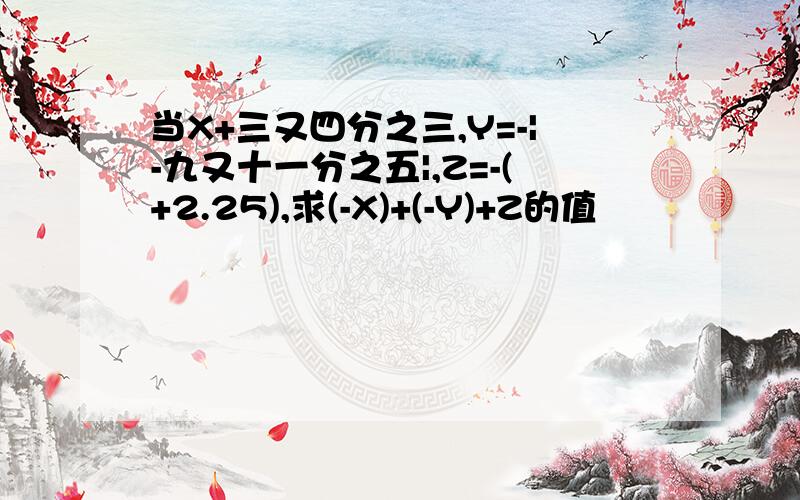 当X+三又四分之三,Y=-|-九又十一分之五|,Z=-(+2.25),求(-X)+(-Y)+Z的值