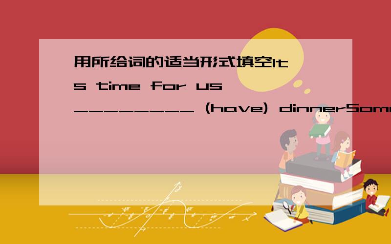 用所给词的适当形式填空It's time for us ________ (have) dinnerSome boys forgot ________(do) their lessons Jim rushed to the_________(finish) line quicklyThe sun _______(rise) in the east He ________(weite) a letter to his mother now He_____