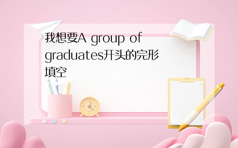 我想要A group of graduates开头的完形填空