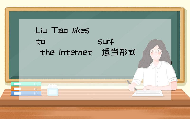 Liu Tao likes to ____ (surf) the Internet(适当形式）