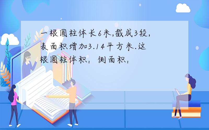 一根圆柱体长6米,截成3段,表面积增加3.14平方米.这根圆柱体积：侧面积：