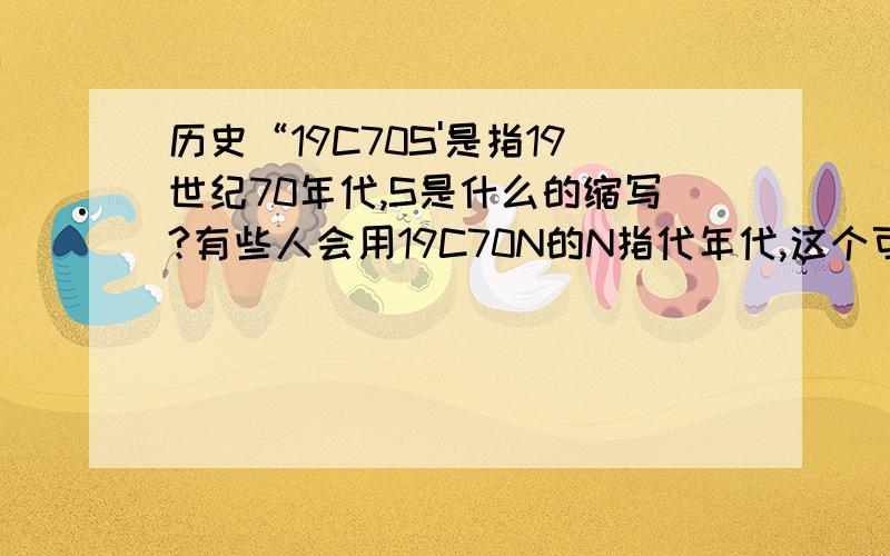 历史“19C70S'是指19世纪70年代,S是什么的缩写?有些人会用19C70N的N指代年代,这个可以理解为N是年代拼音的大写缩写,但是S才是最常用的,S 是什么的缩写?英文单词的话,麻烦写出单词.