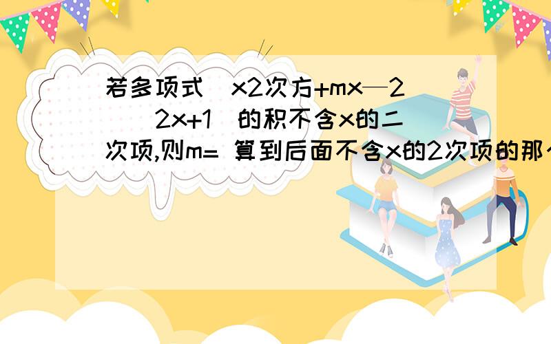 若多项式（x2次方+mx—2）（2x+1）的积不含x的二次项,则m= 算到后面不含x的2次项的那个要写清楚怎么去.