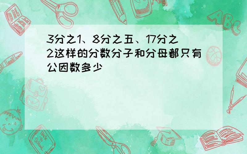 3分之1、8分之五、17分之2这样的分数分子和分母都只有公因数多少