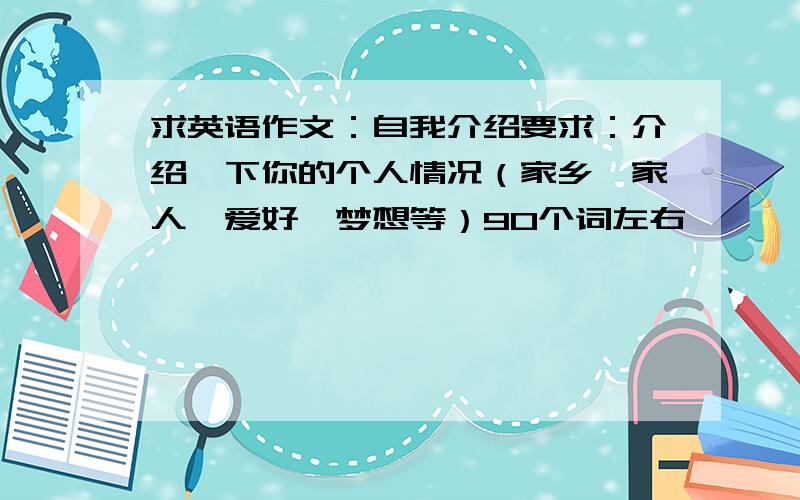 求英语作文：自我介绍要求：介绍一下你的个人情况（家乡,家人,爱好,梦想等）90个词左右,