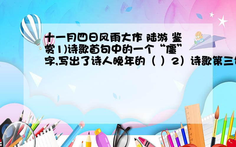 十一月四日风雨大作 陆游 鉴赏1)诗歌首句中的一个“僵”字,写出了诗人晚年的（ ）2）诗歌第三句既是眼前现实情景描绘,又象征了（ ）全诗抒发了强烈的（ ）