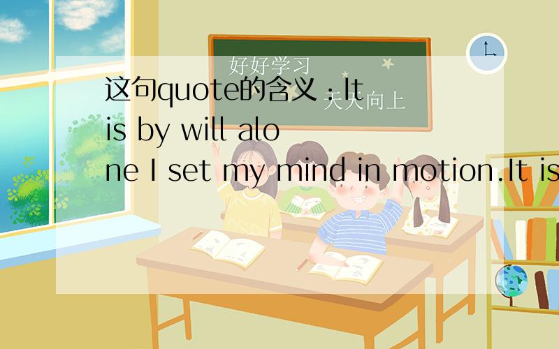 这句quote的含义：It is by will alone I set my mind in motion.It is by will alone I set my mind in motion.表达了怎样的心情,涵义又是什么?.