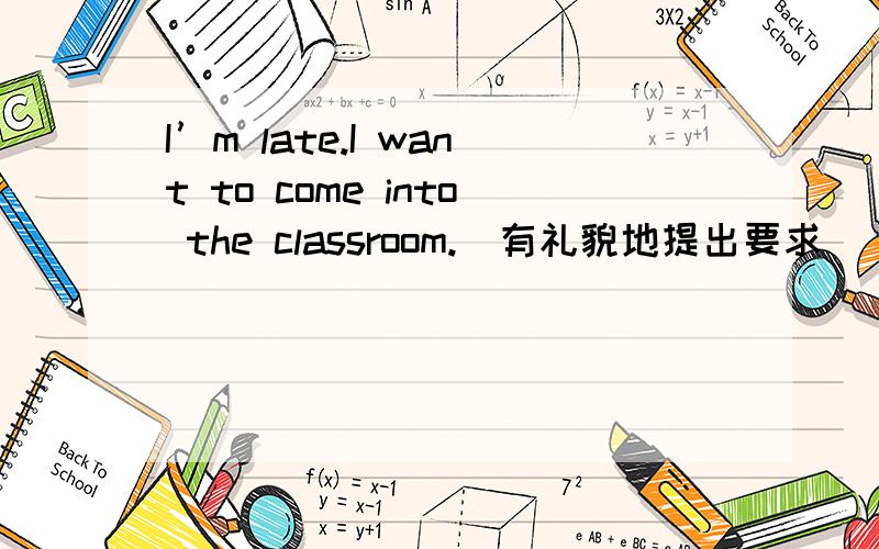 I’m late.I want to come into the classroom.(有礼貌地提出要求）