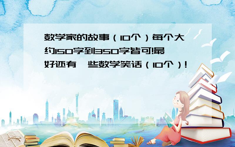 数学家的故事（10个）每个大约150字到350字皆可!最好还有一些数学笑话（10个）!