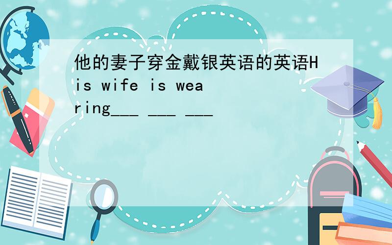 他的妻子穿金戴银英语的英语His wife is wearing___ ___ ___