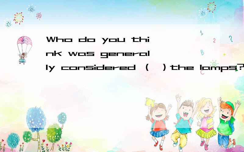 Who do you think was generally considered （ ）the lamps?A inventing B to invent C to have inventWho do you think was generally considered （ ）the lamps?A inventing B to inventC to have invented Dhaving invented 为什么选C啊