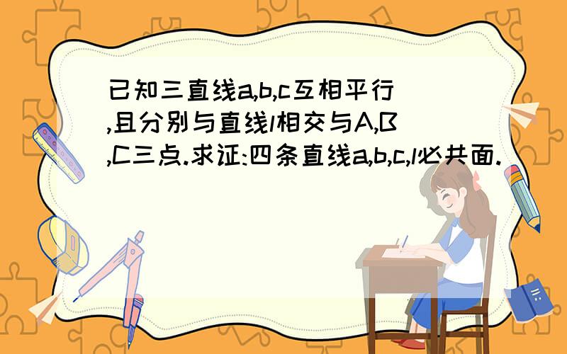 已知三直线a,b,c互相平行,且分别与直线l相交与A,B,C三点.求证:四条直线a,b,c,l必共面.