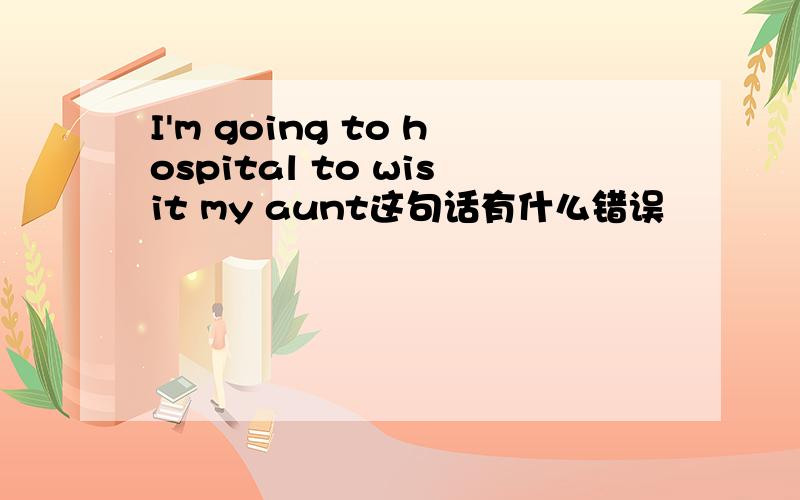 I'm going to hospital to wisit my aunt这句话有什么错误