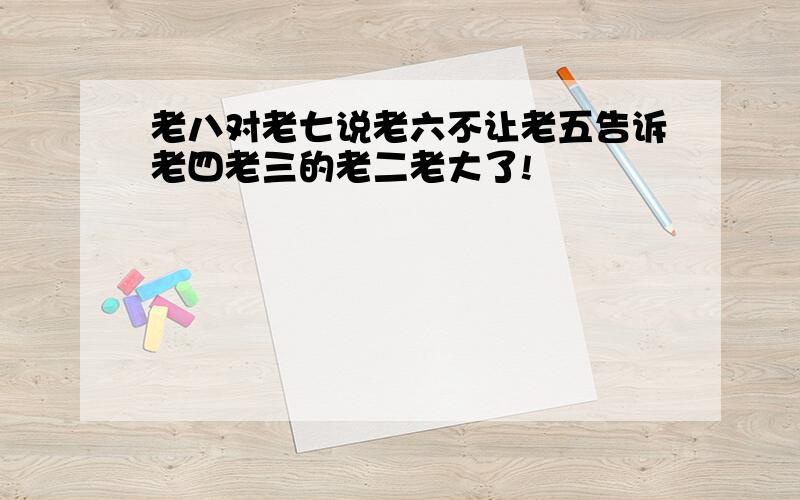 老八对老七说老六不让老五告诉老四老三的老二老大了!