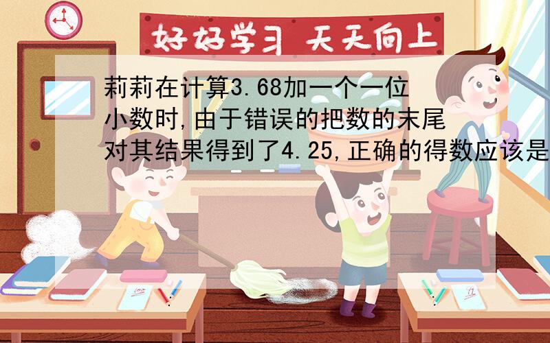 莉莉在计算3.68加一个一位小数时,由于错误的把数的末尾对其结果得到了4.25,正确的得数应该是多少?