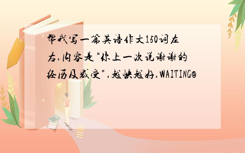 帮我写一篇英语作文150词左右,内容是“你上一次说谢谢的经历及感受”,越快越好,WAITING@