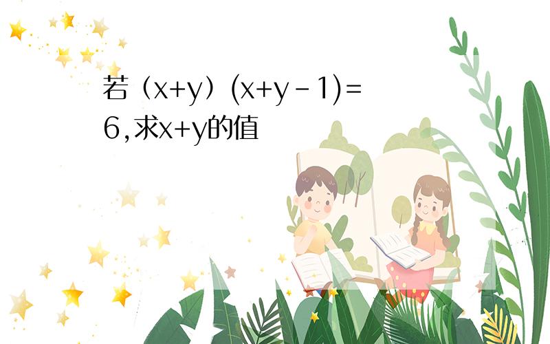 若（x+y）(x+y-1)=6,求x+y的值