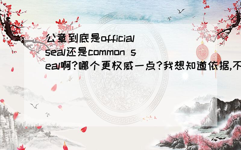 公章到底是official seal还是common seal啊?哪个更权威一点?我想知道依据,不要想当然哦我是指文件最后，需单位盖章的地方，会注明“公章”两字，不是图里这种挨。yeskynew,我开始也跟你想得一