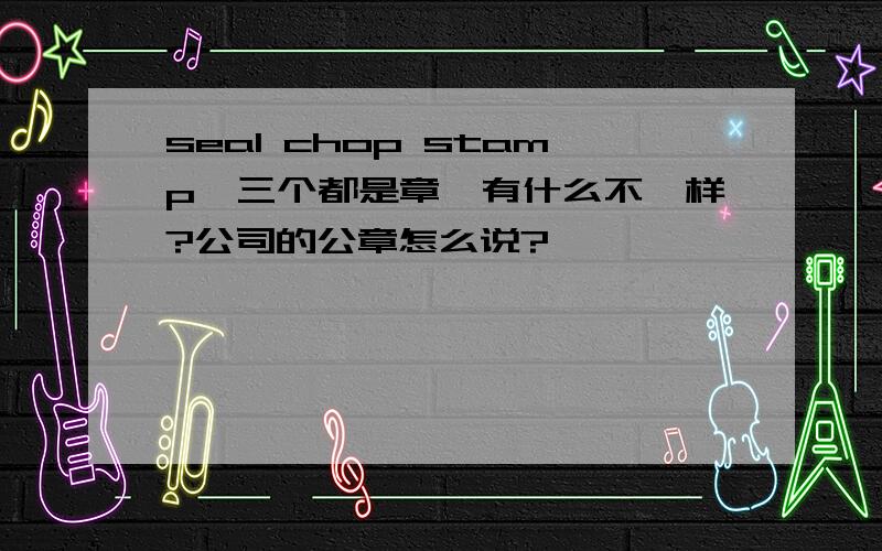 seal chop stamp,三个都是章,有什么不一样?公司的公章怎么说?