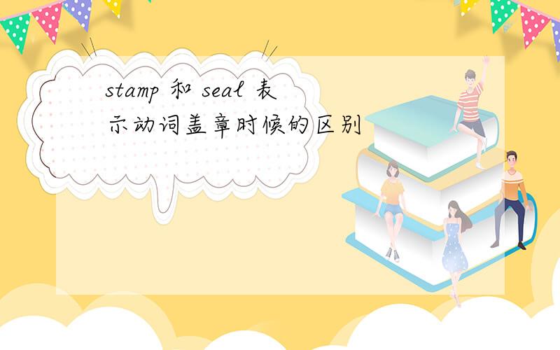 stamp 和 seal 表示动词盖章时候的区别