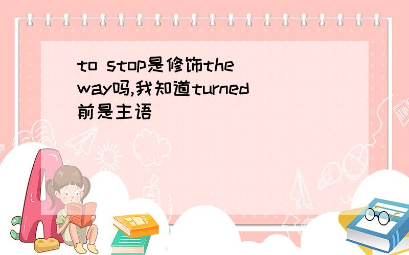 to stop是修饰the way吗,我知道turned前是主语