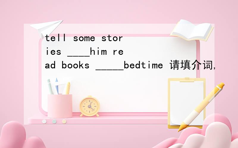 tell some stories ____him read books _____bedtime 请填介词,