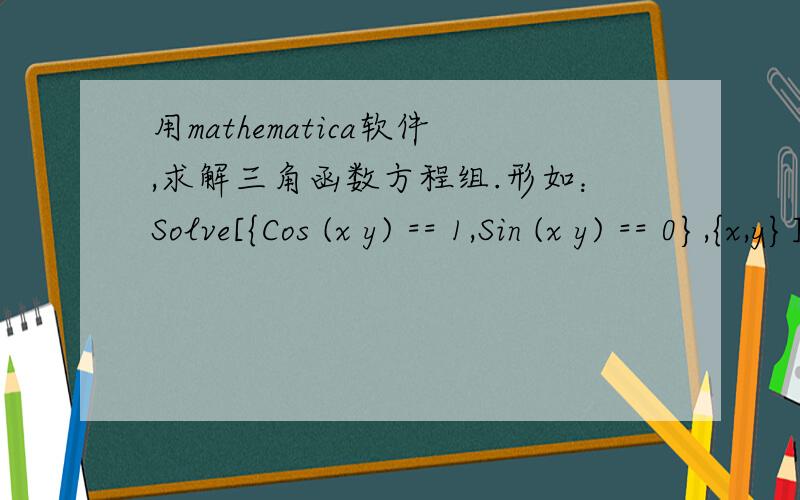 用mathematica软件,求解三角函数方程组.形如：Solve[{Cos (x y) == 1,Sin (x y) == 0},{x,y}].为什么mathematica软件计算无解.（其实解为xy=Pi/2）