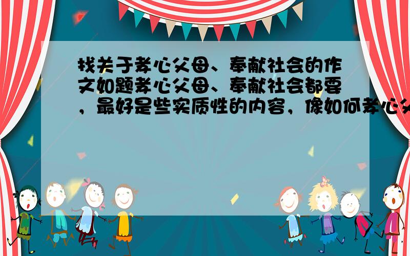 找关于孝心父母、奉献社会的作文如题孝心父母、奉献社会都要，最好是些实质性的内容，像如何孝心父母和奉献社会