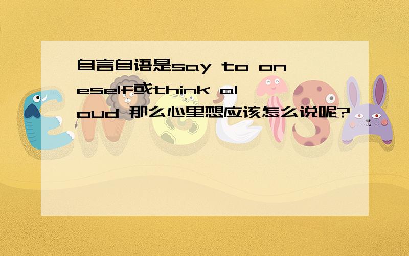 自言自语是say to oneself或think aloud 那么心里想应该怎么说呢?