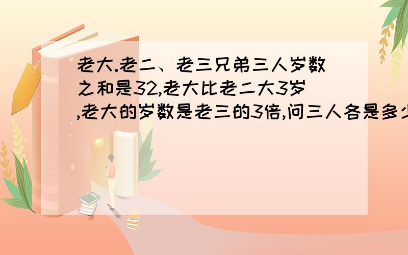 老大.老二、老三兄弟三人岁数之和是32,老大比老二大3岁,老大的岁数是老三的3倍,问三人各是多少岁.